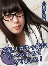 小島さとみ 巨乳メガネっ娘にYシャツ着せてヤリました！ 小島さとみ