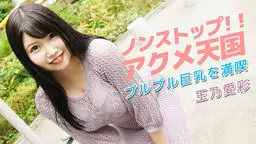 玉乃愛彩(南條愛菜 野崎美春) 玉乃愛彩 ノンストップ!!アクメ天国?プルプル巨乳を満喫〜